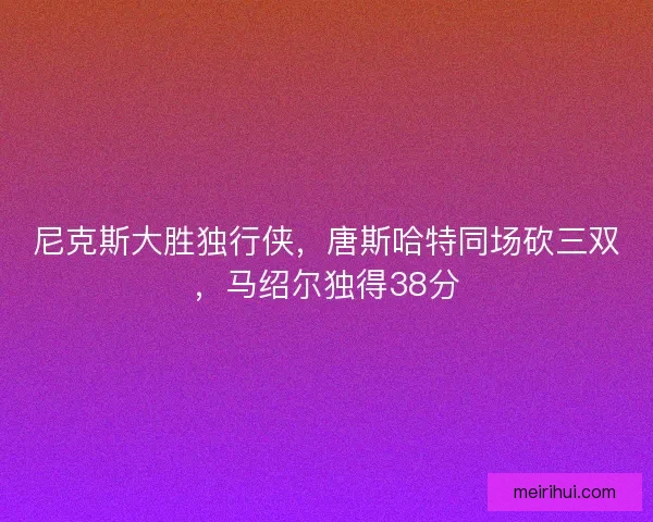 尼克斯大胜独行侠，唐斯哈特同场砍三双，马绍尔独得38分