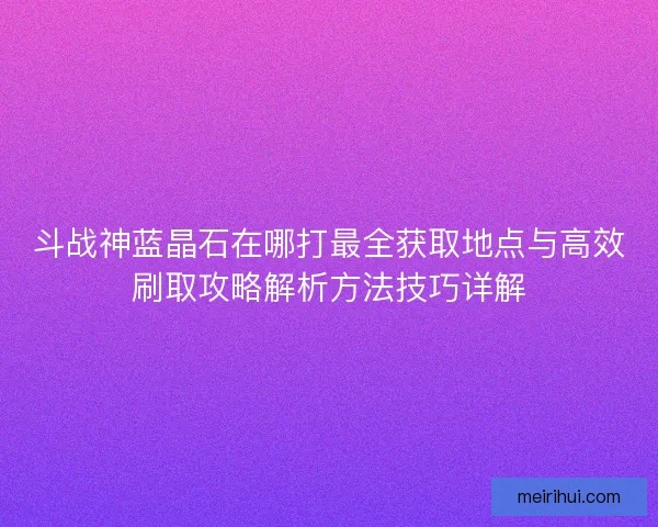 斗战神蓝晶石在哪打最全获取地点与高效刷取攻略解析方法技巧详解