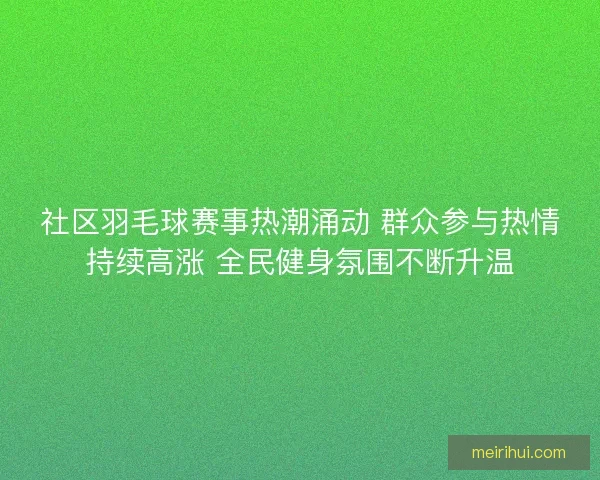 社区羽毛球赛事热潮涌动 群众参与热情持续高涨 全民健身氛围不断升温