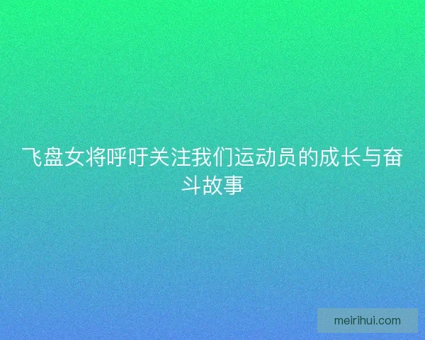飞盘女将呼吁关注我们运动员的成长与奋斗故事 飞盘女将呼吁关注我们运动员的成长与奋斗故事