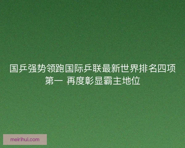 国乒强势领跑国际乒联最新世界排名四项第一 再度彰显霸主地位