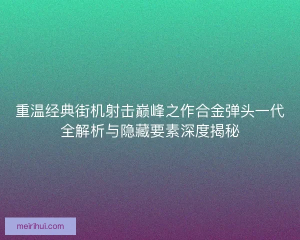 重温经典街机射击巅峰之作合金弹头一代全解析与隐藏要素深度揭秘