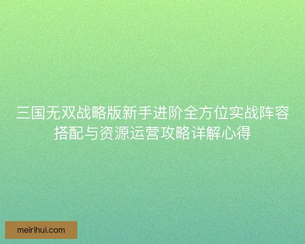 三国无双战略版新手进阶全方位实战阵容搭配与资源运营攻略详解心得