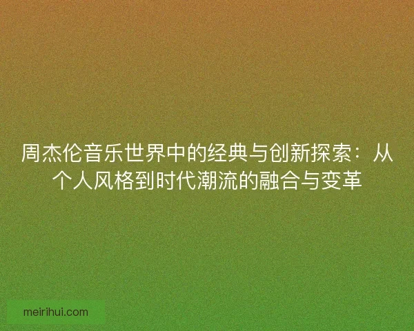周杰伦音乐世界中的经典与创新探索：从个人风格到时代潮流的融合与变革