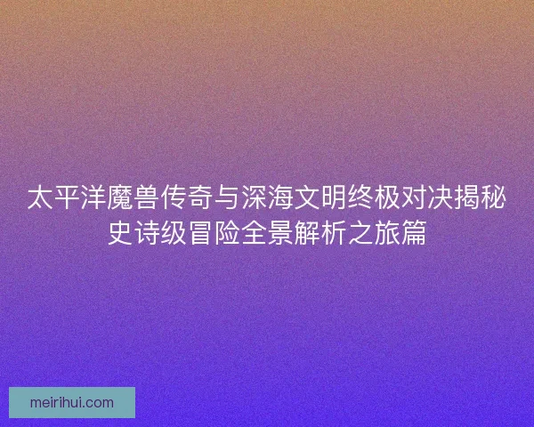 太平洋魔兽传奇与深海文明终极对决揭秘史诗级冒险全景解析之旅篇
