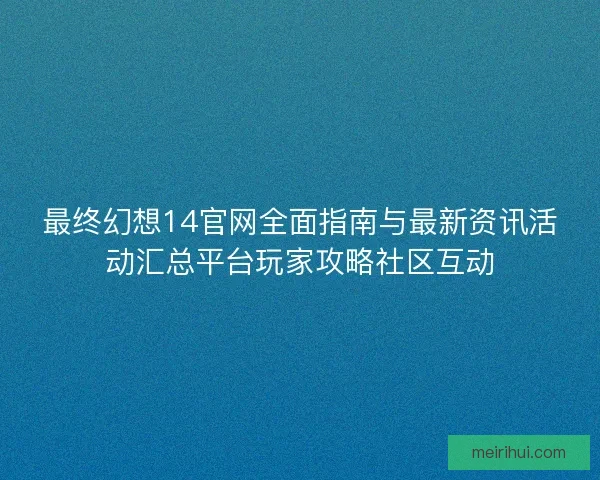 最终幻想14官网全面指南与最新资讯活动汇总平台玩家攻略社区互动