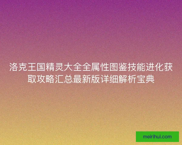洛克王国精灵大全全属性图鉴技能进化获取攻略汇总最新版详细解析宝典