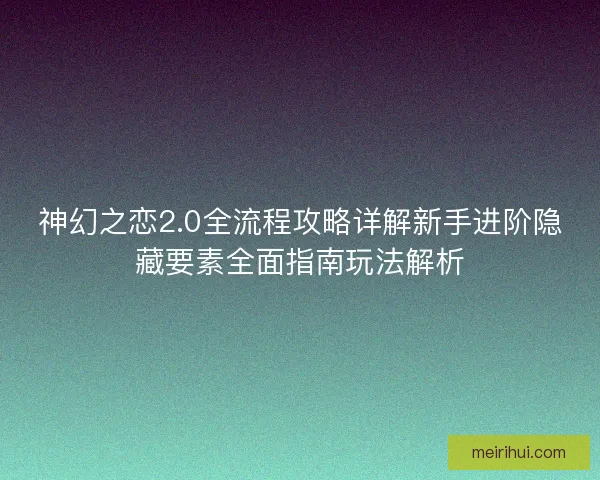 神幻之恋2.0全流程攻略详解新手进阶隐藏要素全面指南玩法解析