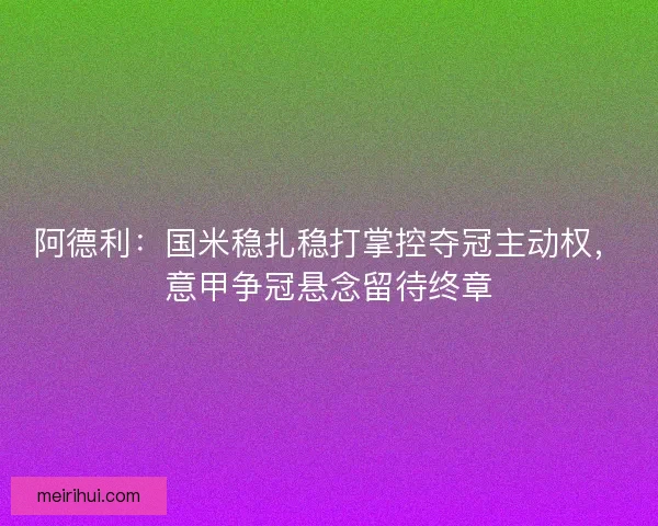 阿德利：国米稳扎稳打掌控夺冠主动权，意甲争冠悬念留待终章
