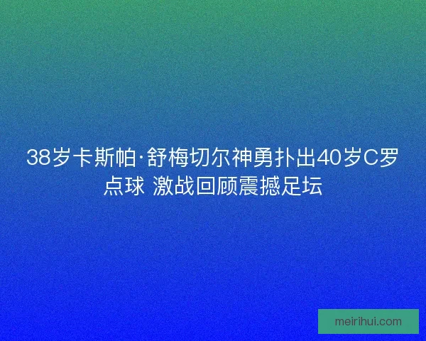 38岁卡斯帕·舒梅切尔神勇扑出40岁C罗点球 激战回顾震撼足坛