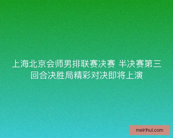 上海北京会师男排联赛决赛 半决赛第三回合决胜局精彩对决即将上演