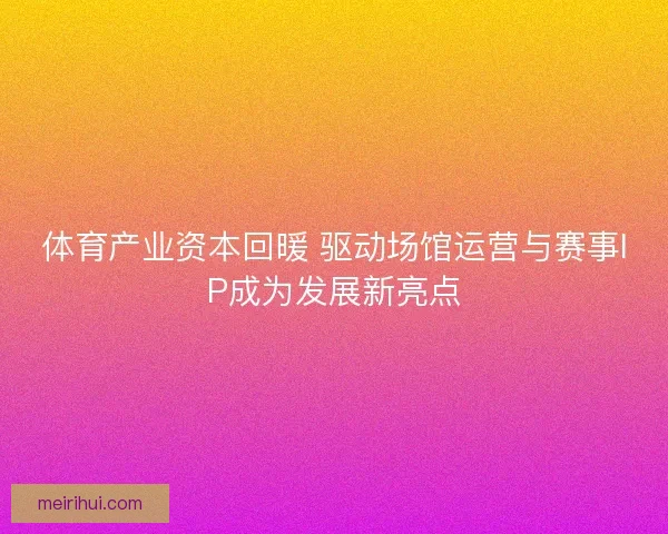 体育产业资本回暖 驱动场馆运营与赛事IP成为发展新亮点