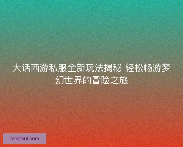 大话西游私服全新玩法揭秘 轻松畅游梦幻世界的冒险之旅 大话西游私服全新玩法揭秘 轻松畅游梦幻世界的冒险之旅