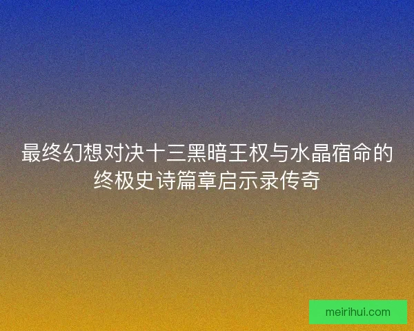 最终幻想对决十三黑暗王权与水晶宿命的终极史诗篇章启示录传奇