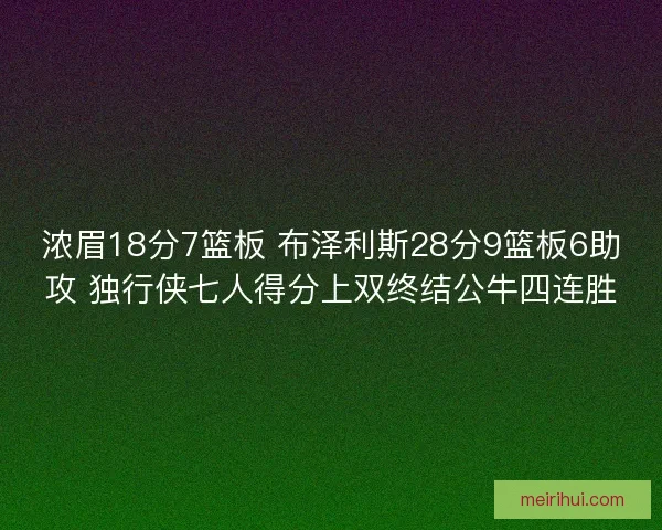 浓眉18分7篮板 布泽利斯28分9篮板6助攻 独行侠七人得分上双终结公牛四连胜