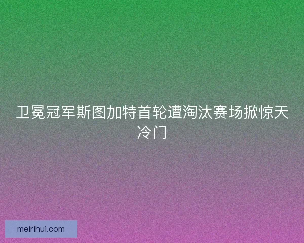 卫冕冠军斯图加特首轮遭淘汰赛场掀惊天冷门 卫冕冠军斯图加特首轮遭淘汰赛场掀惊天冷门
