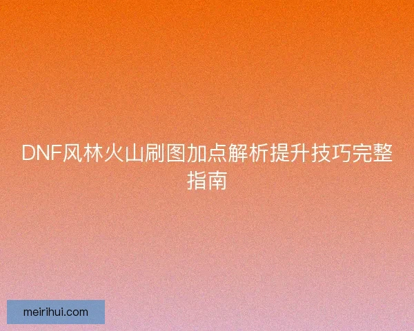 DNF风林火山刷图加点解析提升技巧完整指南 DNF风林火山刷图加点解析提升技巧完整指南