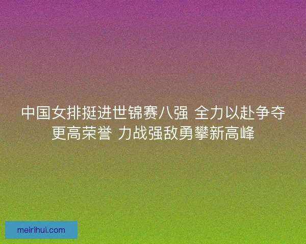 中国女排挺进世锦赛八强 全力以赴争夺更高荣誉 力战强敌勇攀新高峰 中国女排挺进世锦赛八强 全力以赴争夺更高荣誉 力战强敌勇攀新高峰