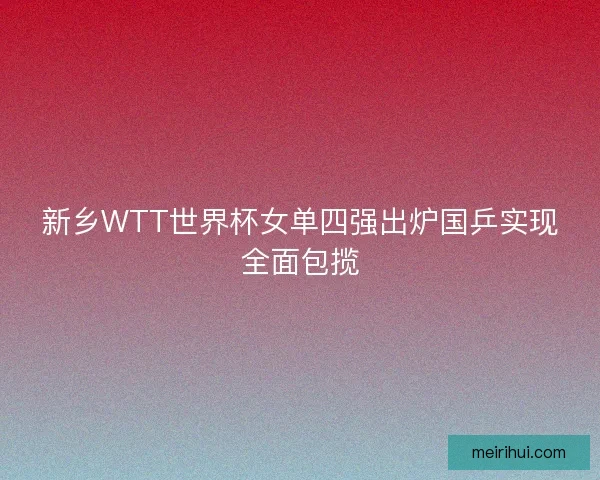 新乡WTT世界杯女单四强出炉国乒实现全面包揽