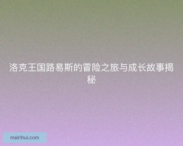 洛克王国路易斯的冒险之旅与成长故事揭秘