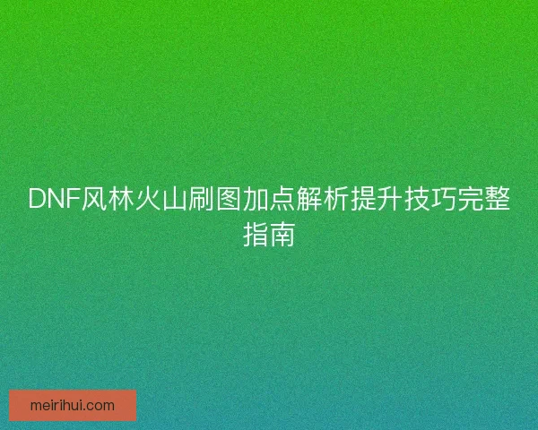 DNF风林火山刷图加点解析提升技巧完整指南