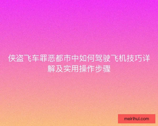 侠盗飞车罪恶都市中如何驾驶飞机技巧详解及实用操作步骤