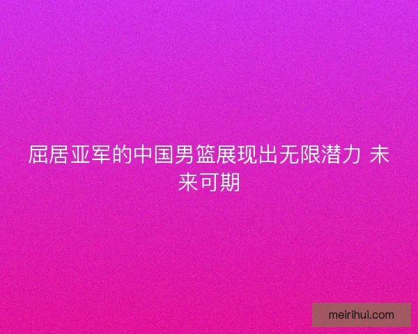 屈居亚军的中国男篮展现出无限潜力 未来可期