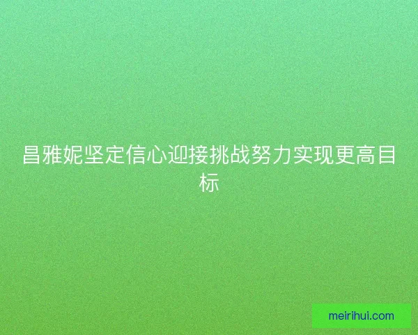昌雅妮坚定信心迎接挑战努力实现更高目标