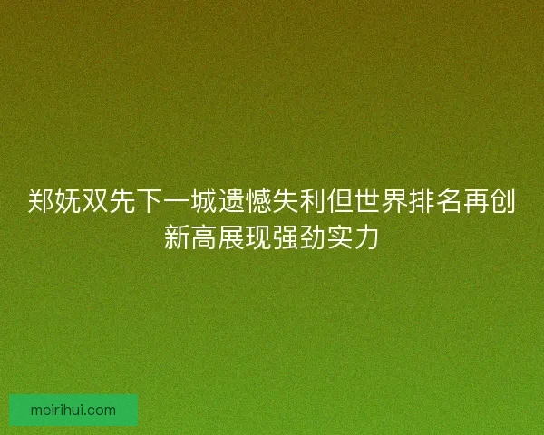 郑妩双先下一城遗憾失利但世界排名再创新高展现强劲实力