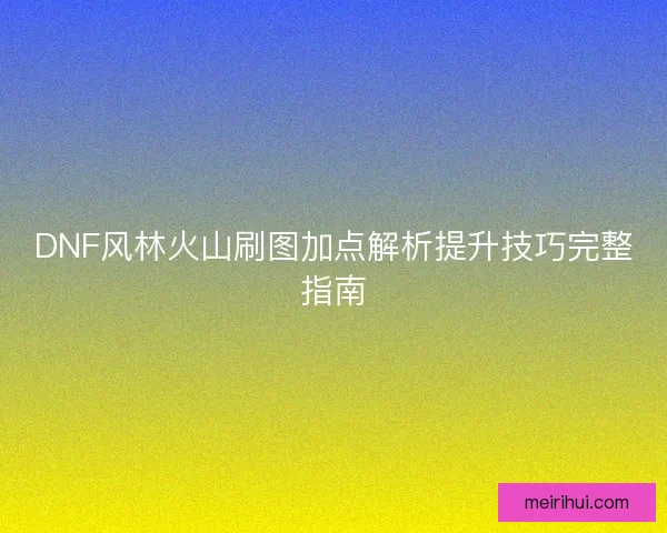 DNF风林火山刷图加点解析提升技巧完整指南