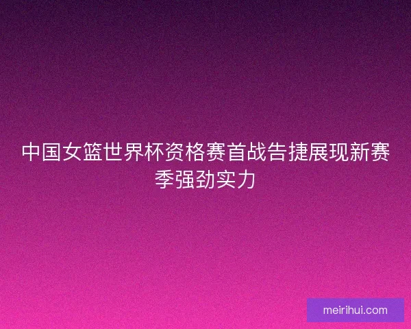 中国女篮世界杯资格赛首战告捷展现新赛季强劲实力