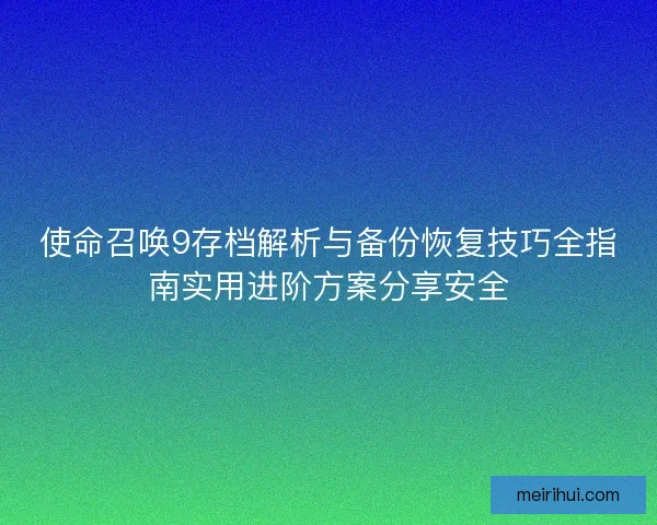 使命召唤9存档解析与备份恢复技巧全指南实用进阶方案分享安全