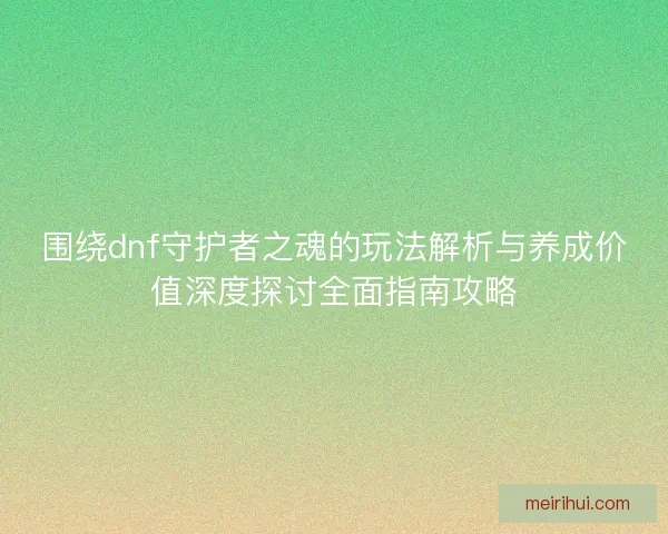 围绕dnf守护者之魂的玩法解析与养成价值深度探讨全面指南攻略