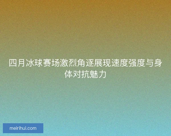 四月冰球赛场激烈角逐展现速度强度与身体对抗魅力