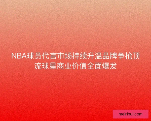 NBA球员代言市场持续升温品牌争抢顶流球星商业价值全面爆发 NBA球员代言市场持续升温品牌争抢顶流球星商业价值全面爆发