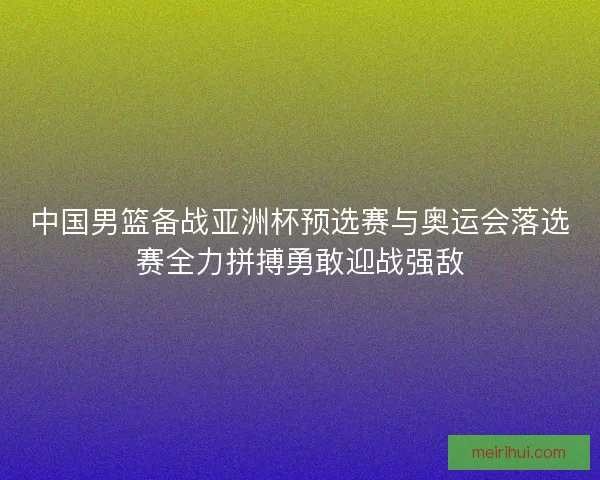 中国男篮备战亚洲杯预选赛与奥运会落选赛全力拼搏勇敢迎战强敌
