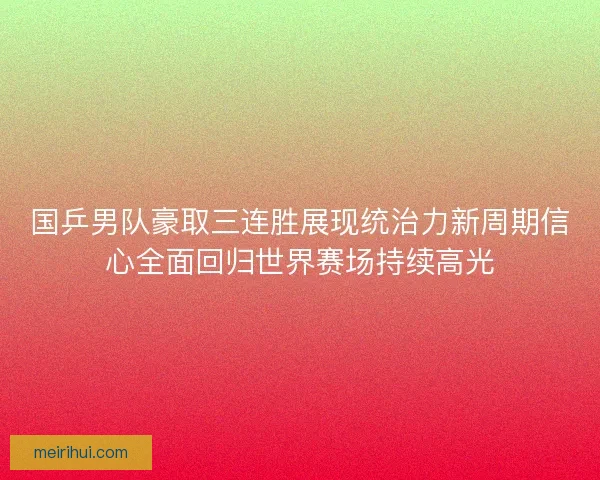 国乒男队豪取三连胜展现统治力新周期信心全面回归世界赛场持续高光 国乒男队豪取三连胜展现统治力新周期信心全面回归世界赛场持续高光