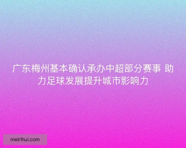 广东梅州基本确认承办中超部分赛事 助力足球发展提升城市影响力 广东梅州基本确认承办中超部分赛事 助力足球发展提升城市影响力