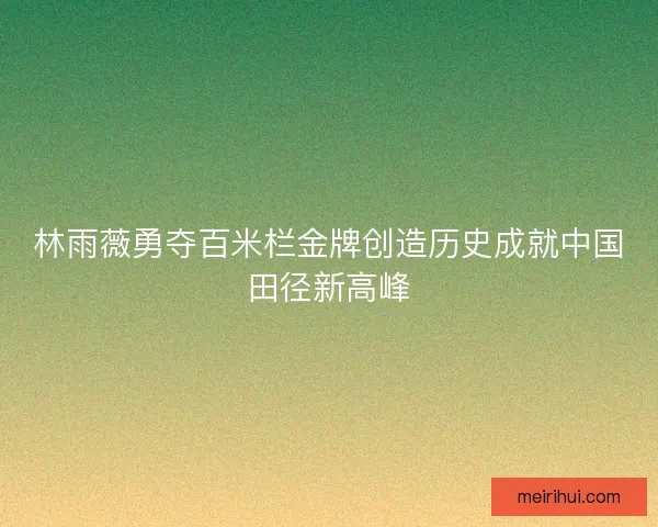 林雨薇勇夺百米栏金牌创造历史成就中国田径新高峰 林雨薇勇夺百米栏金牌创造历史成就中国田径新高峰